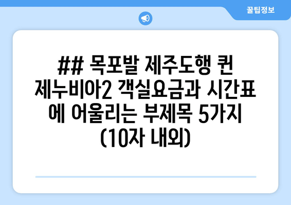 ## 목포발 제주도행 퀸 제누비아2 객실요금과 시간표 에 어울리는 부제목 5가지 (10자 내외)