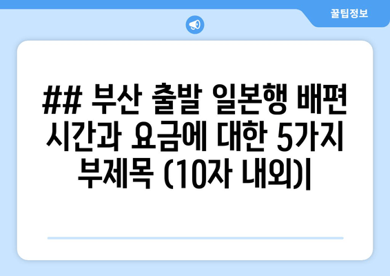 ## 부산 출발 일본행 배편 시간과 요금에 대한 5가지 부제목 (10자 내외)|