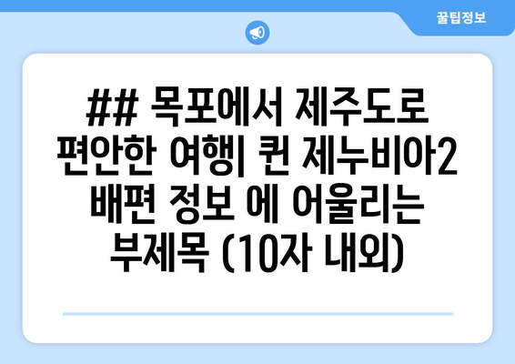 ## 목포에서 제주도로 편안한 여행| 퀸 제누비아2 배편 정보 에 어울리는 부제목 (10자 내외)