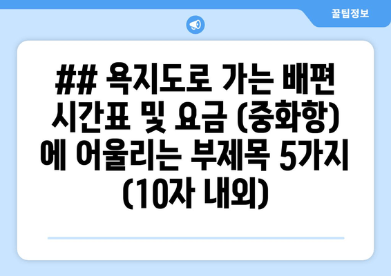 ## 욕지도로 가는 배편 시간표 및 요금 (중화항) 에 어울리는 부제목 5가지 (10자 내외)