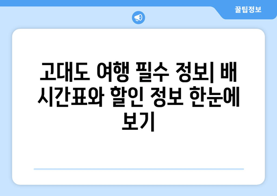 고대도 편도권 배 시간표 & 요금 할인 정보 | 최신 정보, 노선별 안내, 할인 혜택