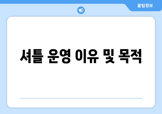 셔틀 운영 이유 및 목적