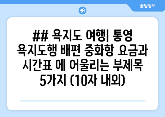 ## 욕지도 여행| 통영 욕지도행 배편 중화항 요금과 시간표 에 어울리는 부제목 5가지 (10자 내외)