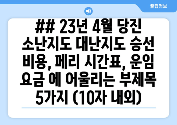 ## 23년 4월 당진 소난지도 대난지도 승선 비용, 페리 시간표, 운임 요금 에 어울리는 부제목 5가지 (10자 내외)