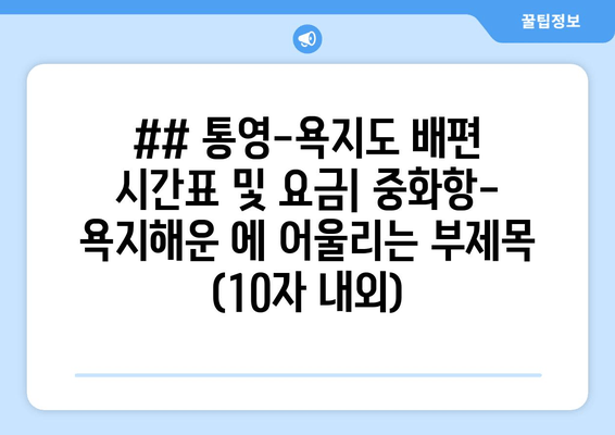 ## 통영-욕지도 배편 시간표 및 요금| 중화항-욕지해운 에 어울리는 부제목 (10자 내외)