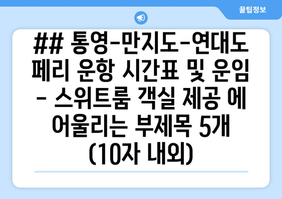 ## 통영-만지도-연대도 페리 운항 시간표 및 운임 - 스위트룸 객실 제공 에 어울리는 부제목 5개 (10자 내외)