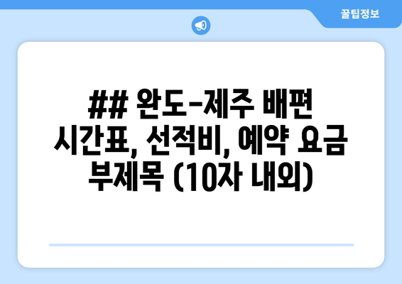 ## 완도-제주 배편 시간표, 선적비, 예약 요금 부제목 (10자 내외)