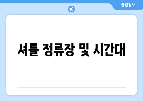 셔틀 정류장 및 시간대