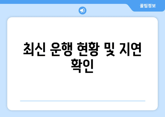 최신 운행 현황 및 지연 확인