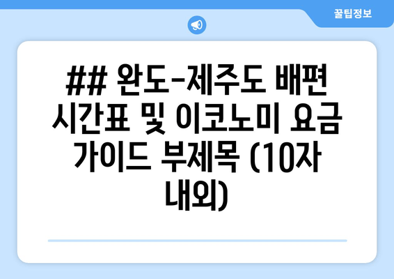 ## 완도-제주도 배편 시간표 및 이코노미 요금 가이드 부제목 (10자 내외)