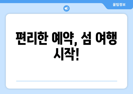 편리한 예약, 섬 여행 시작!