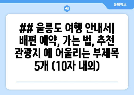 ## 울릉도 여행 안내서| 배편 예약, 가는 법, 추천 관광지 에 어울리는 부제목 5개 (10자 내외)