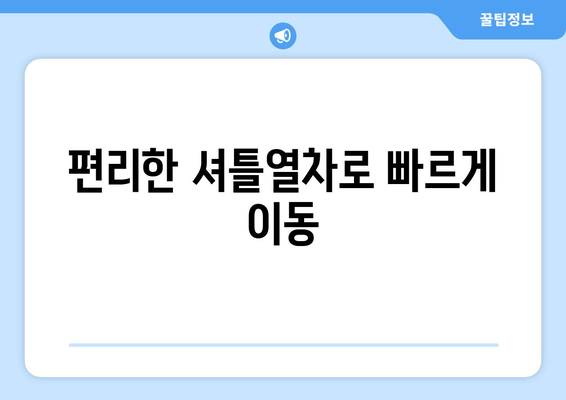 편리한 셔틀열차로 빠르게 이동