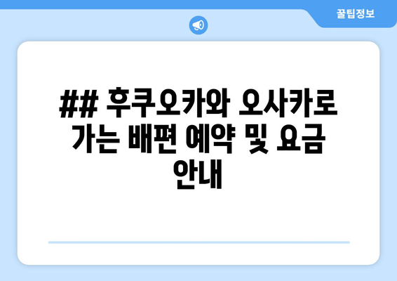 ## 후쿠오카와 오사카로 가는 배편 예약 및 요금 안내