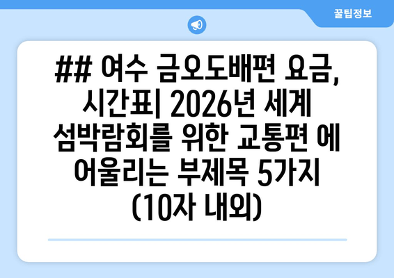 ## 여수 금오도배편 요금, 시간표| 2026년 세계 섬박람회를 위한 교통편 에 어울리는 부제목 5가지 (10자 내외)