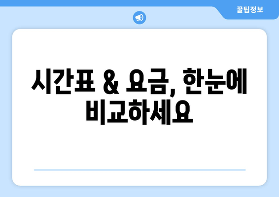 시간표 & 요금, 한눈에 비교하세요