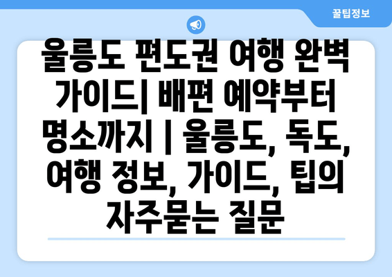 울릉도 편도권 여행 완벽 가이드| 배편 예약부터 명소까지 | 울릉도, 독도, 여행 정보, 가이드, 팁