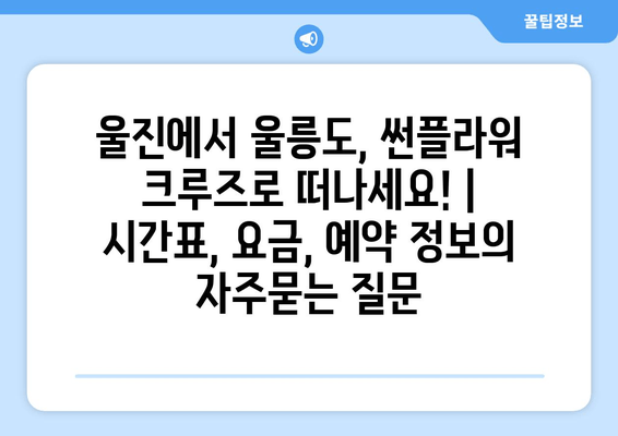 울진에서 울릉도, 썬플라워 크루즈로 떠나세요! | 시간표, 요금, 예약 정보