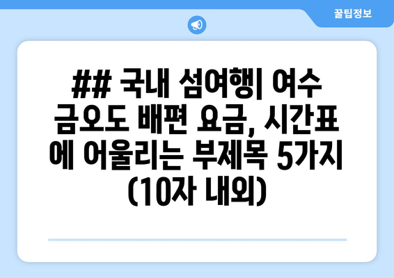 ## 국내 섬여행| 여수 금오도 배편 요금, 시간표 에 어울리는 부제목 5가지 (10자 내외)