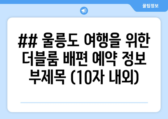 ## 울릉도 여행을 위한 더블룸 배편 예약 정보 부제목 (10자 내외)