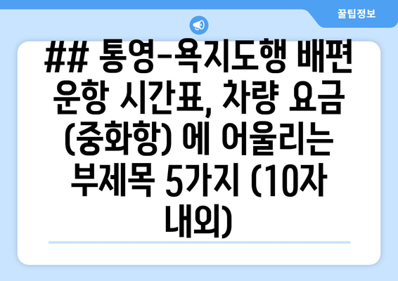 ## 통영-욕지도행 배편 운항 시간표, 차량 요금 (중화항) 에 어울리는 부제목 5가지 (10자 내외)