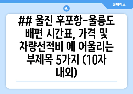 ## 울진 후포항-울릉도 배편 시간표, 가격 및 차량선적비 에 어울리는 부제목 5가지 (10자 내외)