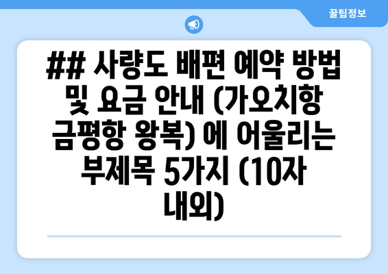 ## 사량도 배편 예약 방법 및 요금 안내 (가오치항 금평항 왕복) 에 어울리는 부제목 5가지 (10자 내외)