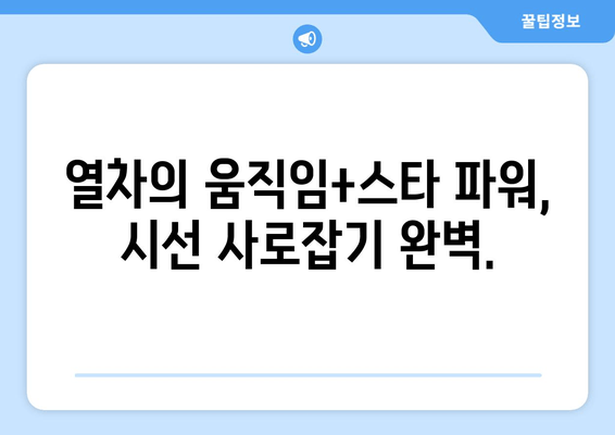 열차의 움직임+스타 파워, 시선 사로잡기 완벽.