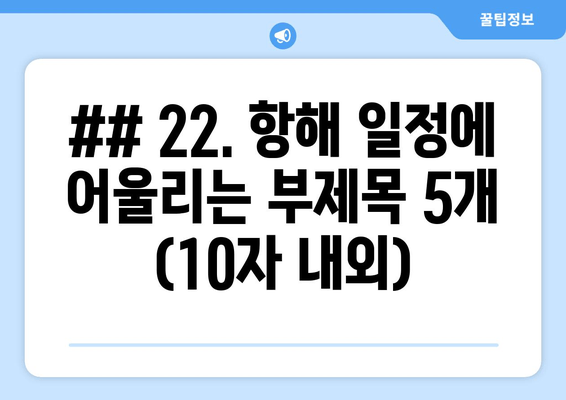 ## 22. 항해 일정에 어울리는 부제목 5개 (10자 내외)