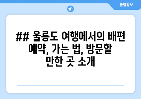 ## 울릉도 여행에서의 배편 예약, 가는 법, 방문할 만한 곳 소개