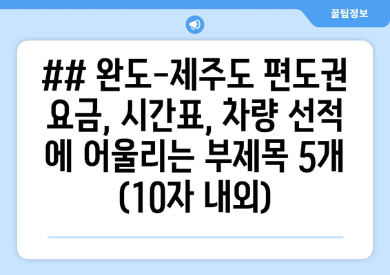 ## 완도-제주도 편도권 요금, 시간표, 차량 선적 에 어울리는 부제목 5개 (10자 내외)