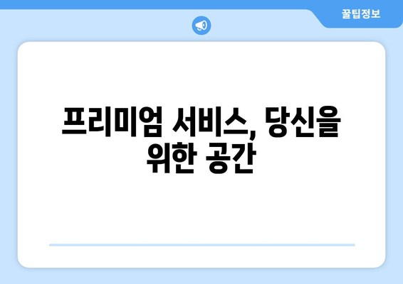 프리미엄 서비스, 당신을 위한 공간