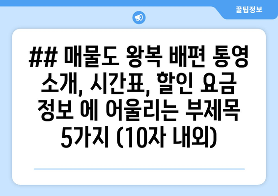 ## 매물도 왕복 배편 통영 소개, 시간표, 할인 요금 정보 에 어울리는 부제목 5가지 (10자 내외)