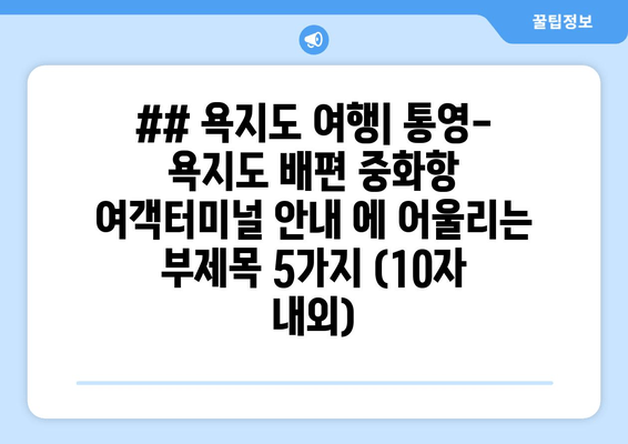 ## 욕지도 여행| 통영-욕지도 배편 중화항 여객터미널 안내 에 어울리는 부제목 5가지 (10자 내외)