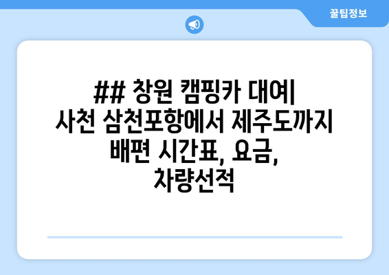 ## 창원 캠핑카 대여| 사천 삼천포항에서 제주도까지 배편 시간표, 요금, 차량선적