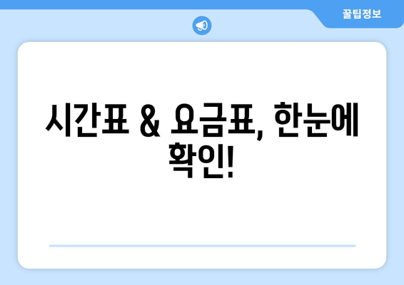 시간표 & 요금표, 한눈에 확인!