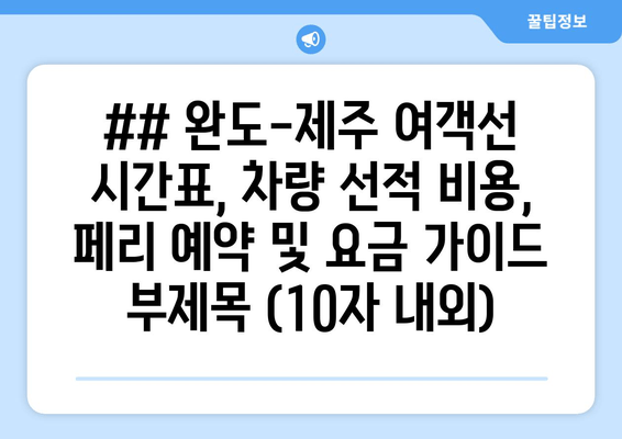 ## 완도-제주 여객선 시간표, 차량 선적 비용, 페리 예약 및 요금 가이드 부제목 (10자 내외)