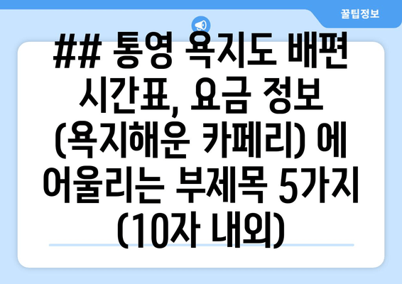 ## 통영 욕지도 배편 시간표, 요금 정보 (욕지해운 카페리) 에 어울리는 부제목 5가지 (10자 내외)