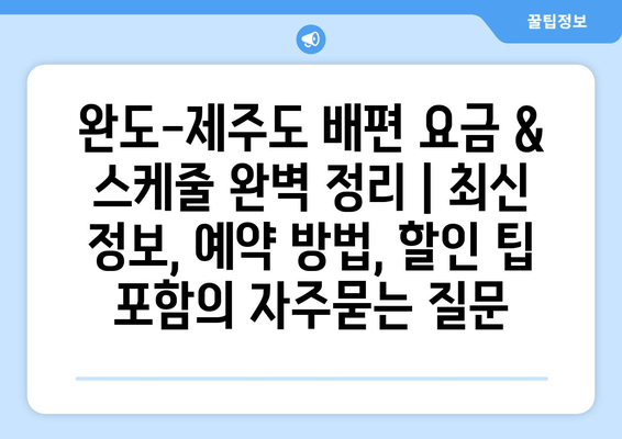 완도-제주도 배편 요금 & 스케줄 완벽 정리 | 최신 정보, 예약 방법, 할인 팁 포함