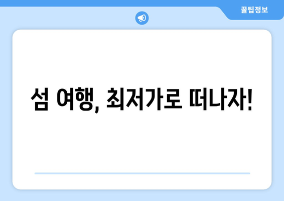 섬 여행, 최저가로 떠나자!