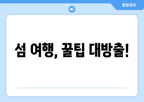 섬 여행, 꿀팁 대방출!