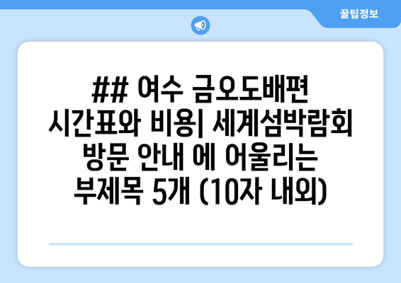 ## 여수 금오도배편 시간표와 비용| 세계섬박람회 방문 안내 에 어울리는 부제목 5개 (10자 내외)