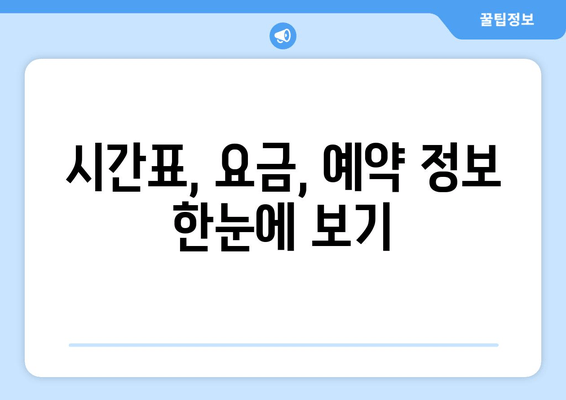 시간표, 요금, 예약 정보 한눈에 보기