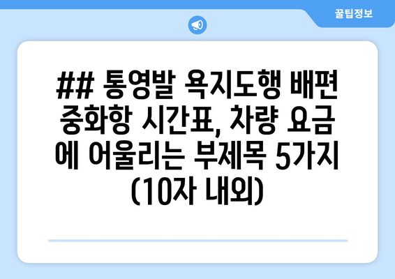 ## 통영발 욕지도행 배편 중화항 시간표, 차량 요금 에 어울리는 부제목 5가지 (10자 내외)