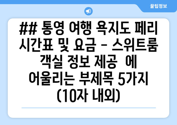 ## 통영 여행 욕지도 페리 시간표 및 요금 - 스위트룸 객실 정보 제공  에 어울리는 부제목 5가지 (10자 내외)