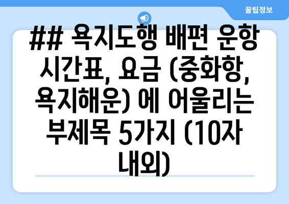 ## 욕지도행 배편 운항 시간표, 요금 (중화항, 욕지해운) 에 어울리는 부제목 5가지 (10자 내외)