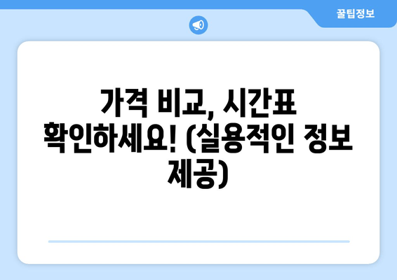 가격 비교, 시간표 확인하세요! (실용적인 정보 제공)