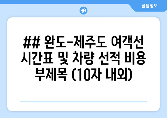 ## 완도-제주도 여객선 시간표 및 차량 선적 비용 부제목 (10자 내외)