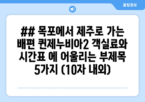 ## 목포에서 제주로 가는 배편 퀸제누비아2 객실료와 시간표 에 어울리는 부제목 5가지 (10자 내외)