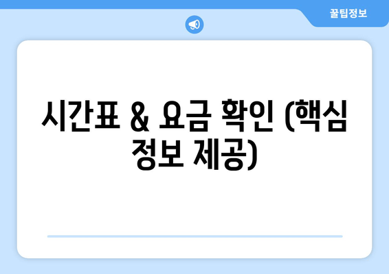 시간표 & 요금 확인 (핵심 정보 제공)